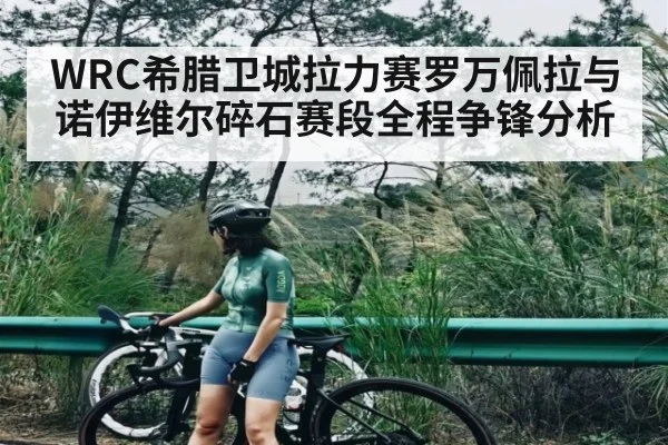 WRC希腊卫城拉力赛罗万佩拉与诺伊维尔碎石赛段全程争锋分析
