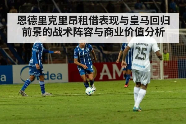 恩德里克里昂租借表现与皇马回归前景的战术阵容与商业价值分析