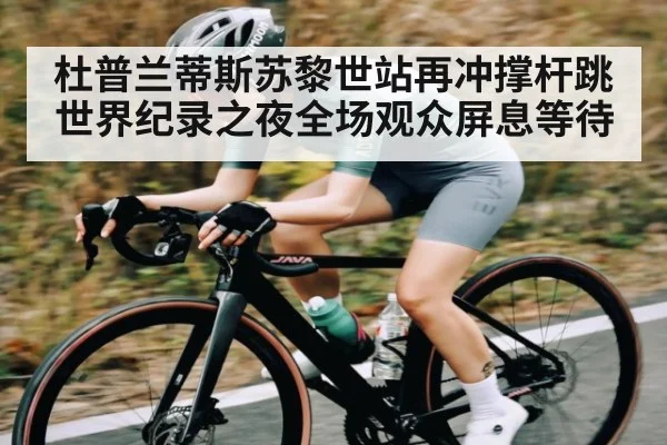 杜普兰蒂斯苏黎世站再冲撑杆跳世界纪录之夜全场观众屏息等待