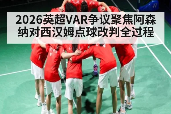 2026英超VAR争议聚焦阿森纳对西汉姆点球改判全过程