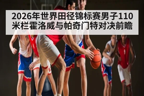 2026年世界田径锦标赛男子110米栏霍洛威与帕奇门特对决前瞻