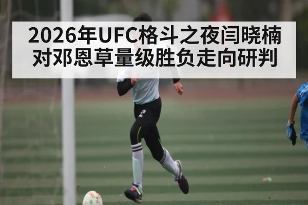 2026年UFC格斗之夜闫晓楠对邓恩草量级胜负走向研判